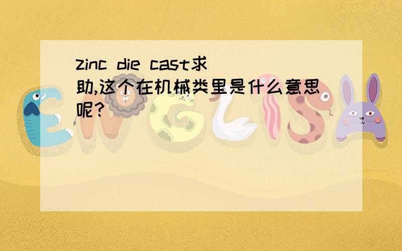 zinc die cast求助,这个在机械类里是什么意思呢?