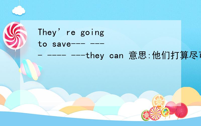 They’re going to save--- ---- ---- ---they can 意思:他们打算尽可能存多些钱