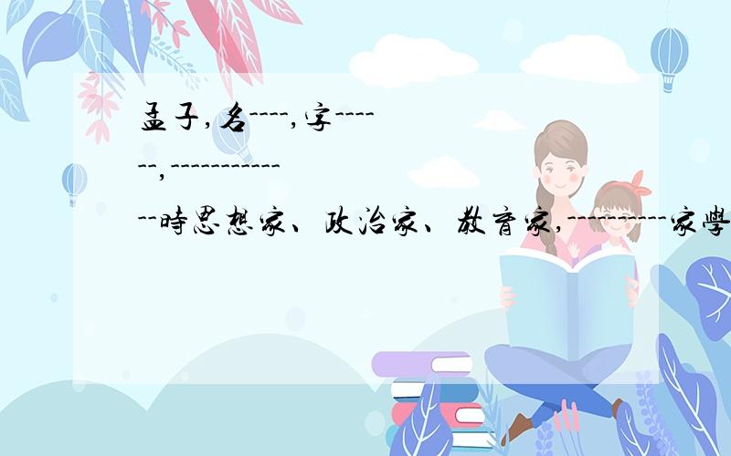 孟子,名----,字------,-------------时思想家、政治家、教育家,----------家学派的代表人物之一..