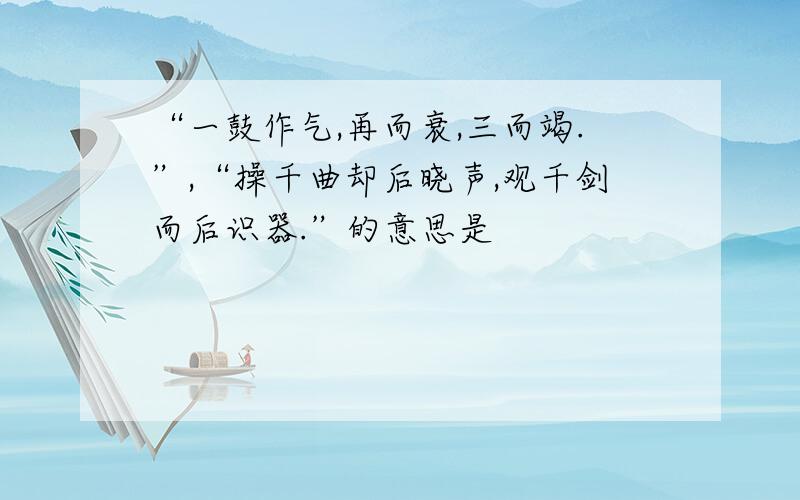 “一鼓作气,再而衰,三而竭.”,“操千曲却后晓声,观千剑而后识器.”的意思是