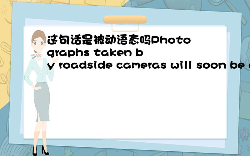 这句话是被动语态吗Photographs taken by roadside cameras will soon be enough to prosecute drivers for speeding...