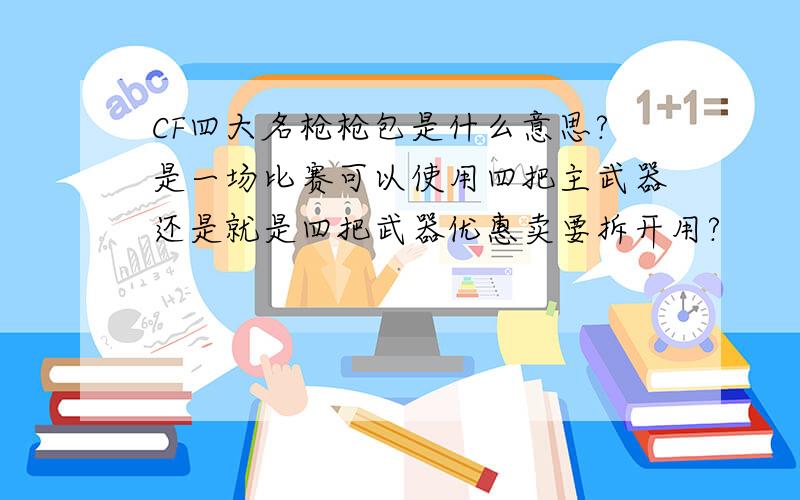 CF四大名枪枪包是什么意思?是一场比赛可以使用四把主武器还是就是四把武器优惠卖要拆开用?