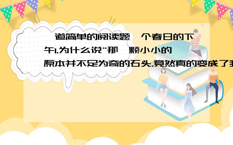 一道简单的阅读题一个春日的下午1.为什么说“那一颗小小的原本并不足为奇的石头，竟然真的变成了我心里的一颗宝石了”？