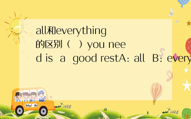 all和everything的区别（  ）you need is  a  good restA: all  B: everything请问选择哪一个请问 为什么