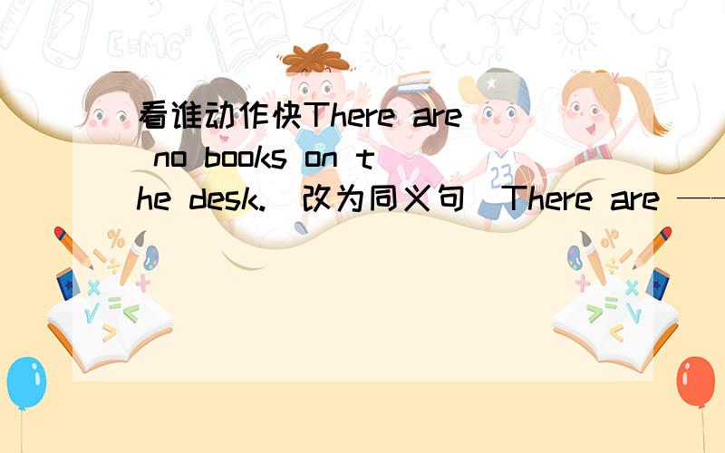 看谁动作快There are no books on the desk.（改为同义句）There are —— ——（两个单词）books on the desk.