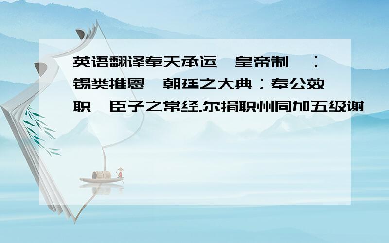 英语翻译奉天承运,皇帝制曰：锡类推恩,朝廷之大典；奉公效职,臣子之常经.尔捐职州同加五级谢缙,赋质纯良,持身恪谨.既服官而奏绩,行报国以抒诚.襄事维勤,新纶宜贲.兹以尔克襄王事,特授