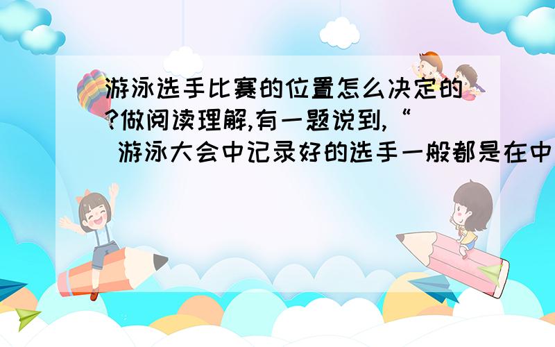 游泳选手比赛的位置怎么决定的?做阅读理解,有一题说到,“ 游泳大会中记录好的选手一般都是在中间的位置进行比赛.”这句话真的吗?