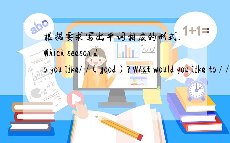 根据要求写出单词相应的形式.Which season do you like/ /(good)?What would you like to / /(do)?I can / / (sleep)a long time .Why do you / / (like) winter?Winter / / (come)?/ /表示填空