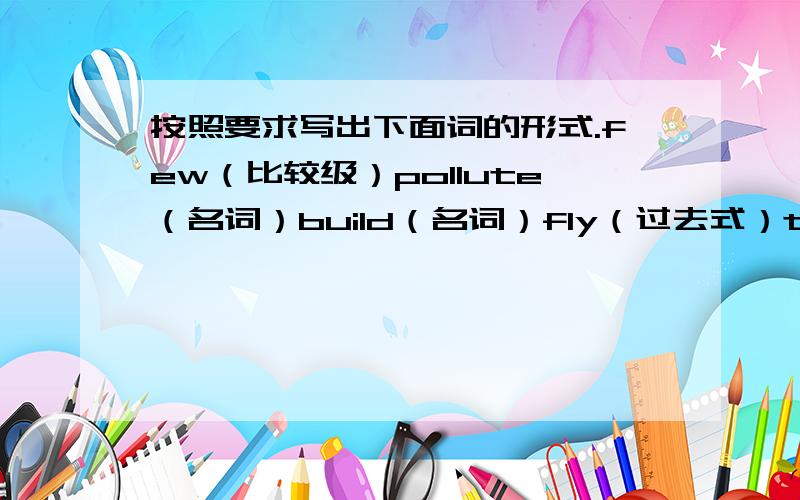 按照要求写出下面词的形式.few（比较级）pollute（名词）build（名词）fly（过去式）take（过去式）fall（过去式）maybe（近义词）write（过去式）little（比较级）predict（名词）think（过去式）ple