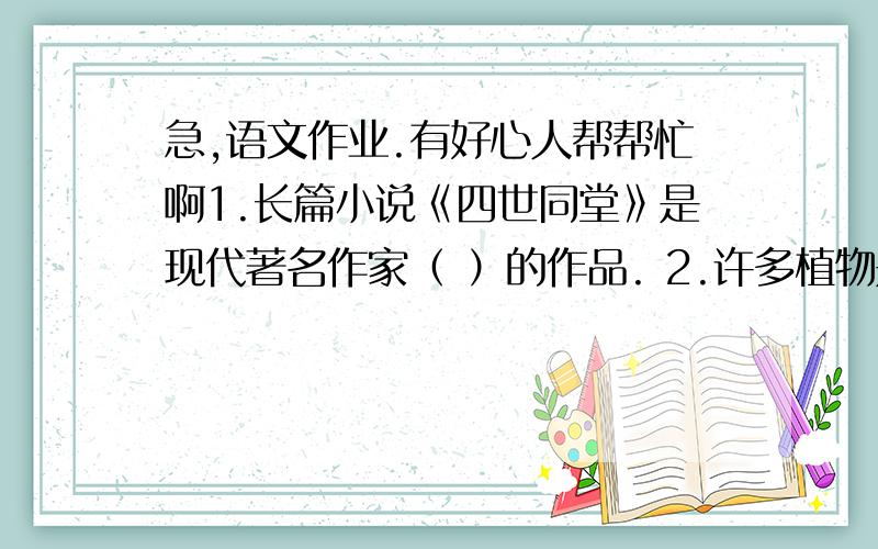 急,语文作业.有好心人帮帮忙啊1.长篇小说《四世同堂》是现代著名作家（ ）的作品. 2.许多植物是借助（ ）传播种子的,例如蒲公英就是典型.3.苗和萧是我国传统民族乐器,直吹的是（       ）