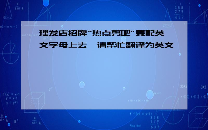 理发店招牌“热点剪吧”要配英文字母上去,请帮忙翻译为英文,