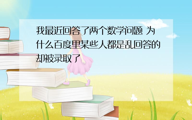 我最近回答了两个数学问题 为什么百度里某些人都是乱回答的却被录取了