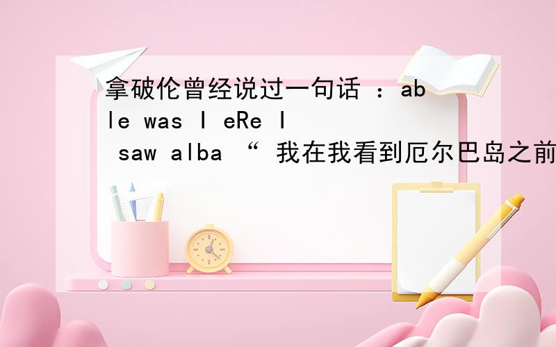 拿破伦曾经说过一句话 ：able was I eRe I saw alba “ 我在我看到厄尔巴岛之前,我曾所向无敌.在一个破密逃脱游戏中 ,墙上出现过这句话 able was I eRe I saw alba →625.“ 我在我看到厄尔巴岛之前,我