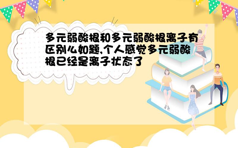 多元弱酸根和多元弱酸根离子有区别么如题,个人感觉多元弱酸根已经是离子状态了