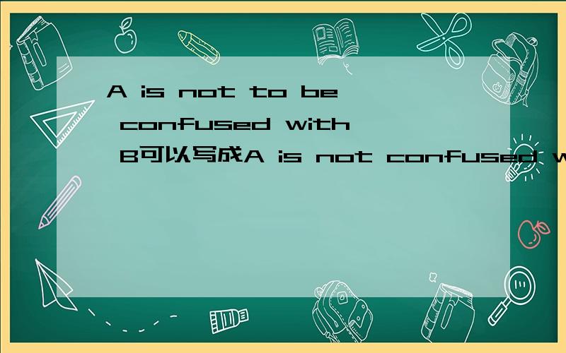 A is not to be confused with B可以写成A is not confused with