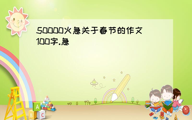 50000火急关于春节的作文100字.急