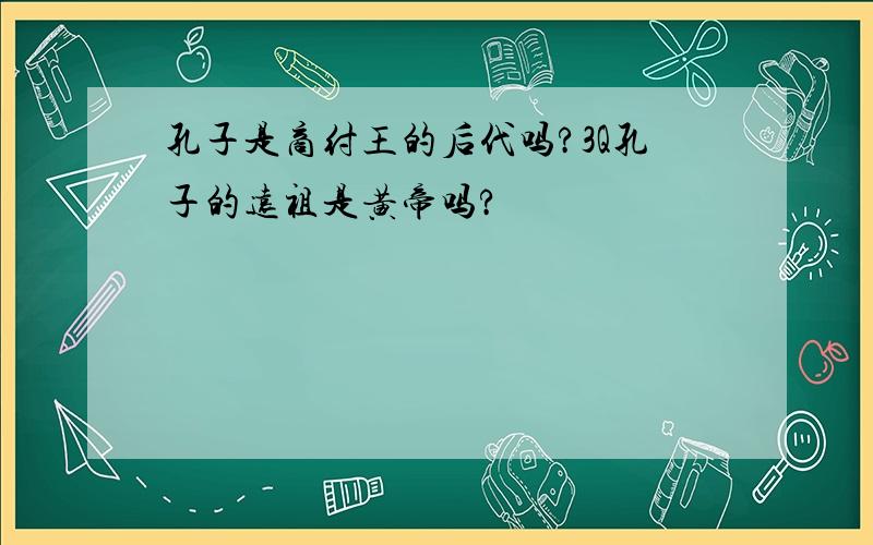 孔子是商纣王的后代吗?3Q孔子的远祖是黄帝吗?