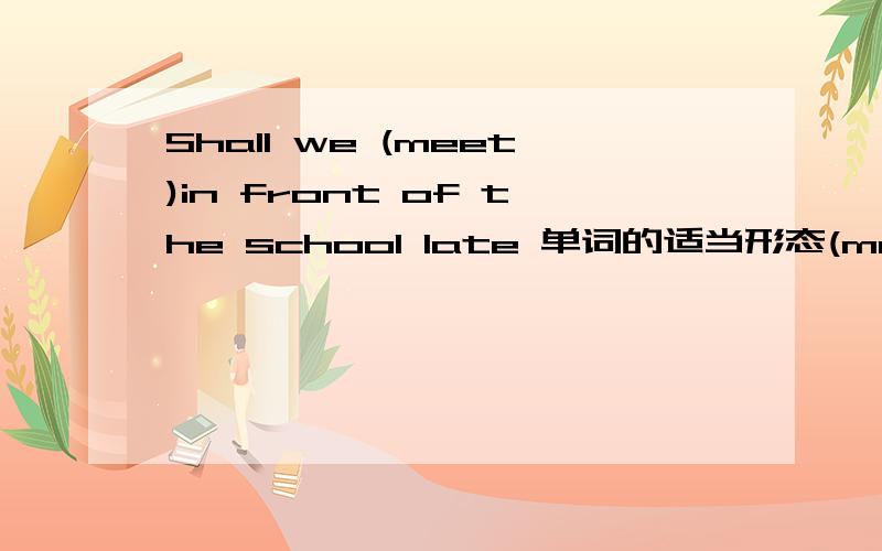 Shall we (meet)in front of the school late 单词的适当形态(meet)怎样的形态 为什么