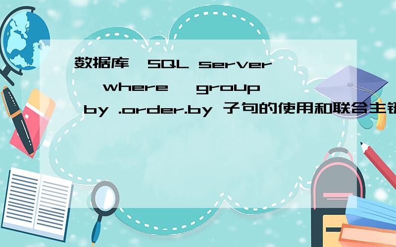 数据库…SQL server ,where ,group by .order.by 子句的使用和联合主键的条件?怎样将多表联合?