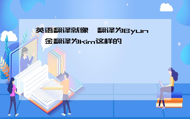 英语翻译就像卞翻译为Byun,金翻译为kim这样的