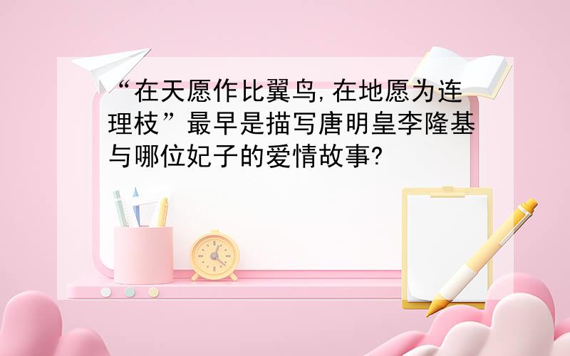 “在天愿作比翼鸟,在地愿为连理枝”最早是描写唐明皇李隆基与哪位妃子的爱情故事?