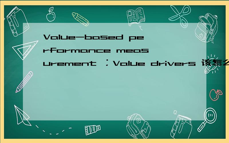 Value-based performance measurement ；Value drivers 该怎么翻译比较好啊!