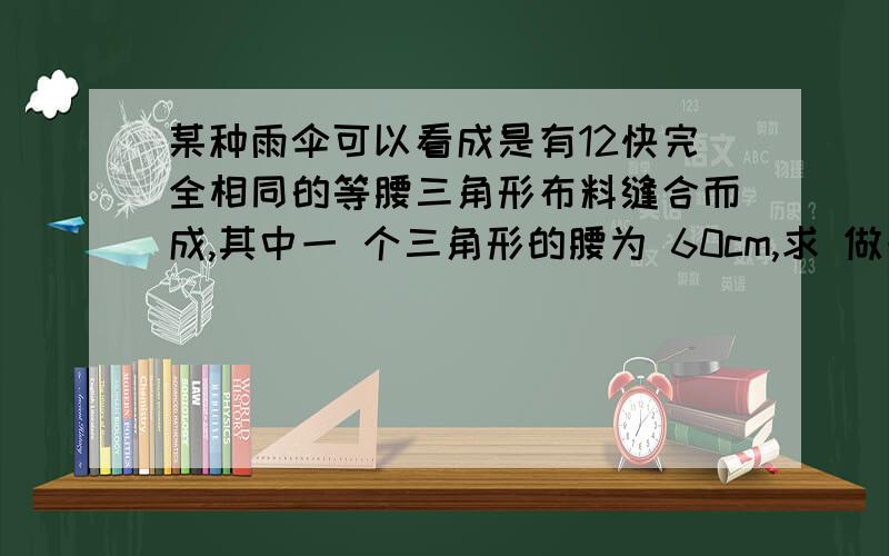 某种雨伞可以看成是有12快完全相同的等腰三角形布料缝合而成,其中一 个三角形的腰为 60cm,求 做一百个这样的雨伞需要多少平方米的布料