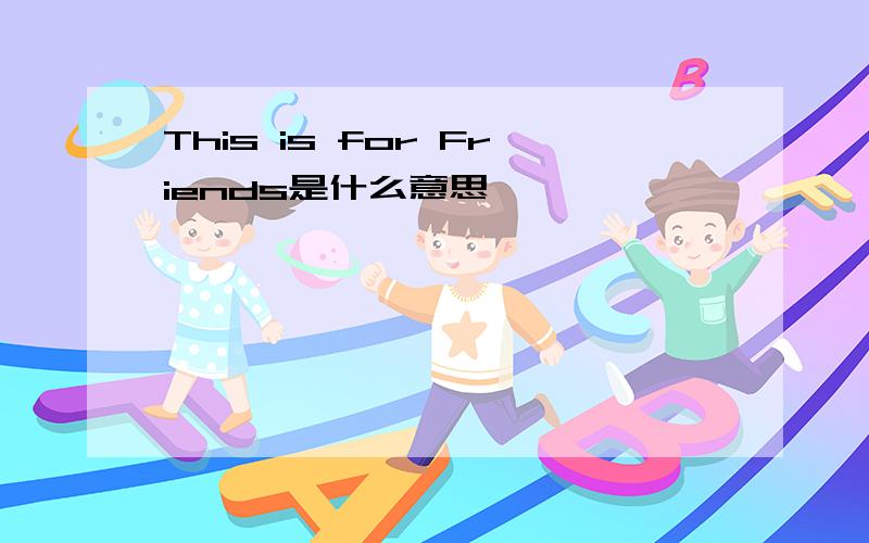 This is for Friends是什么意思