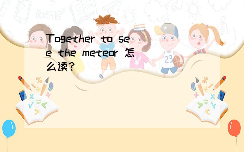 Together to see the meteor 怎么读?