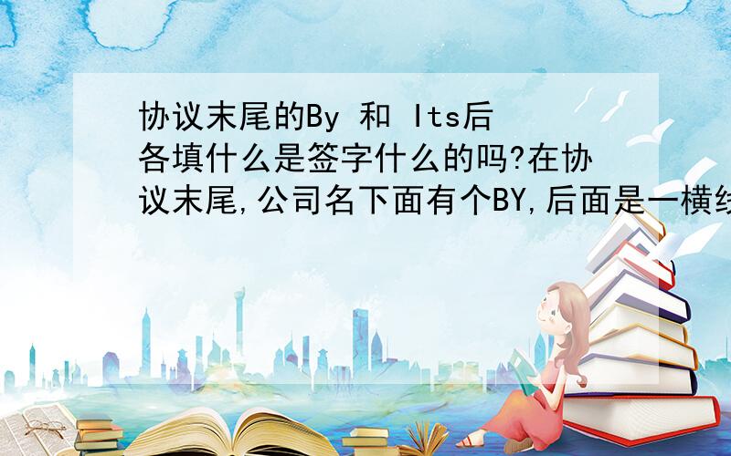 协议末尾的By 和 Its后各填什么是签字什么的吗?在协议末尾,公司名下面有个BY,后面是一横线,再下面有Its,后面也是一横线.就像这样:XXX Ltd.By__________Its_________