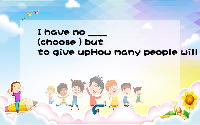 I have no ____(choose ) but to give upHow many people will ____(invite)to the party