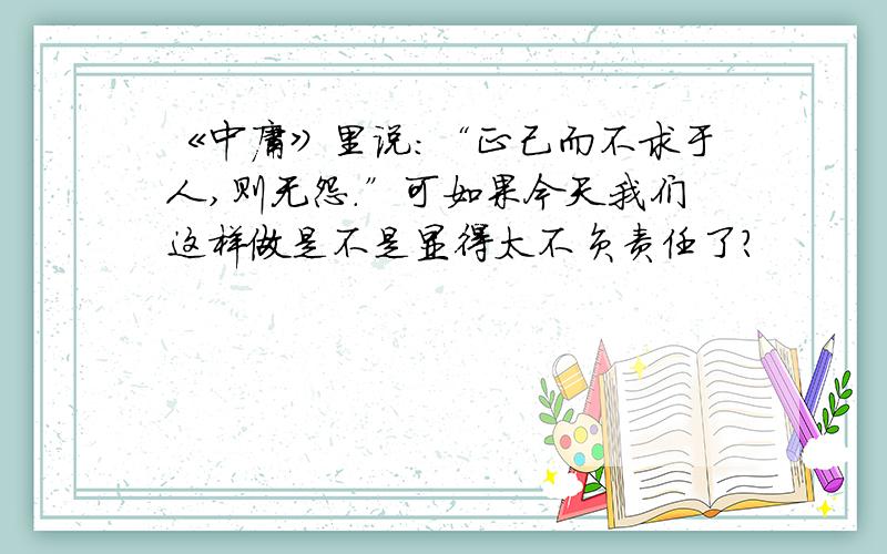 《中庸》里说：“正己而不求于人,则无怨.”可如果今天我们这样做是不是显得太不负责任了?