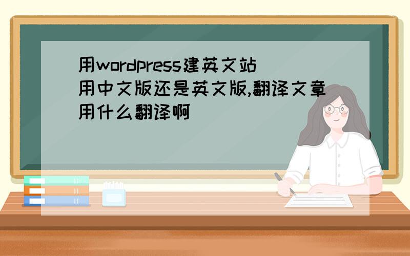 用wordpress建英文站用中文版还是英文版,翻译文章用什么翻译啊