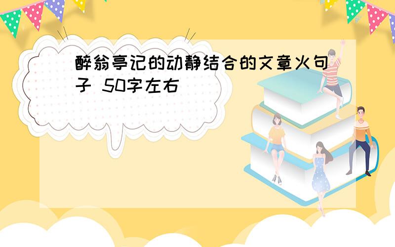 醉翁亭记的动静结合的文章火句子 50字左右