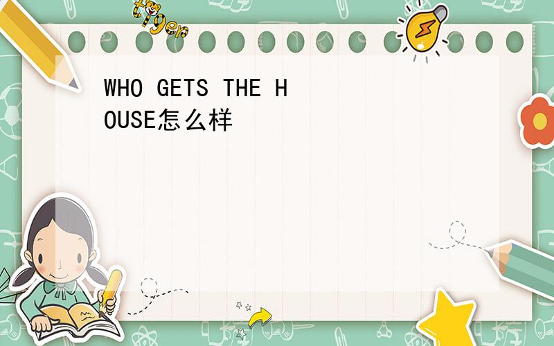 WHO GETS THE HOUSE怎么样