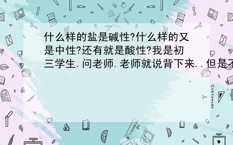 什么样的盐是碱性?什么样的又是中性?还有就是酸性?我是初三学生.问老师.老师就说背下来..但是不理解也很郁闷啊