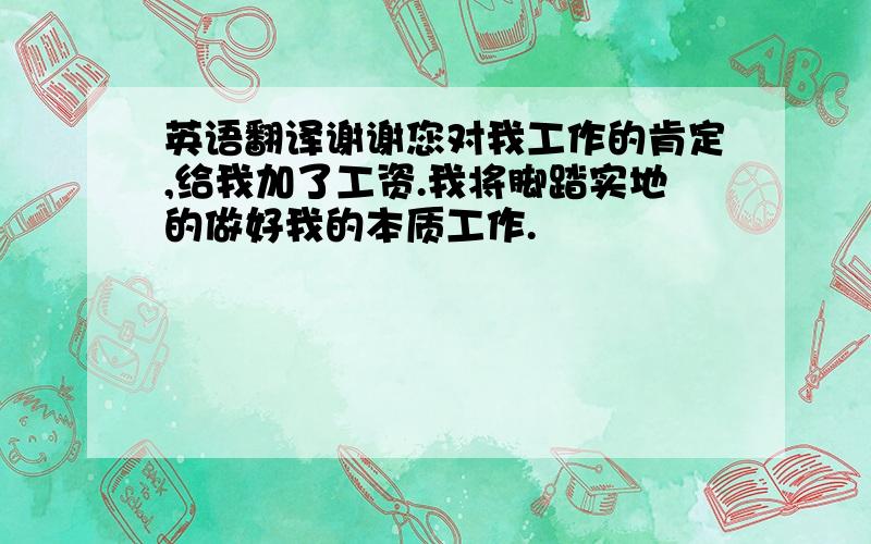 英语翻译谢谢您对我工作的肯定,给我加了工资.我将脚踏实地的做好我的本质工作.