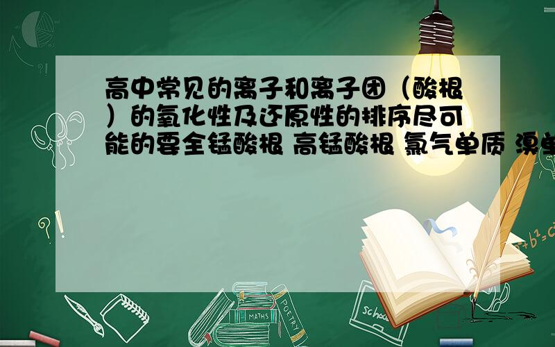 高中常见的离子和离子团（酸根）的氧化性及还原性的排序尽可能的要全锰酸根 高锰酸根 氯气单质 溴单质 碘单质 硫单质 碳单质 硫酸根 亚硫酸根 碳酸根 次氯酸跟 氯酸根 高氯酸根 碘酸根