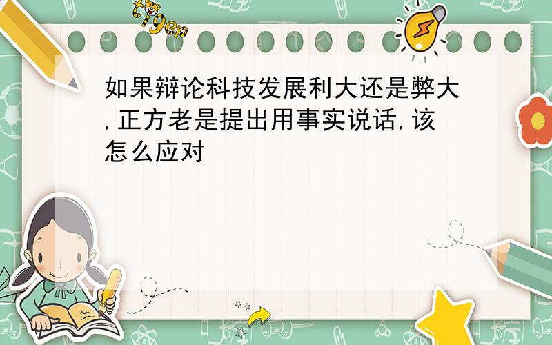 如果辩论科技发展利大还是弊大,正方老是提出用事实说话,该怎么应对