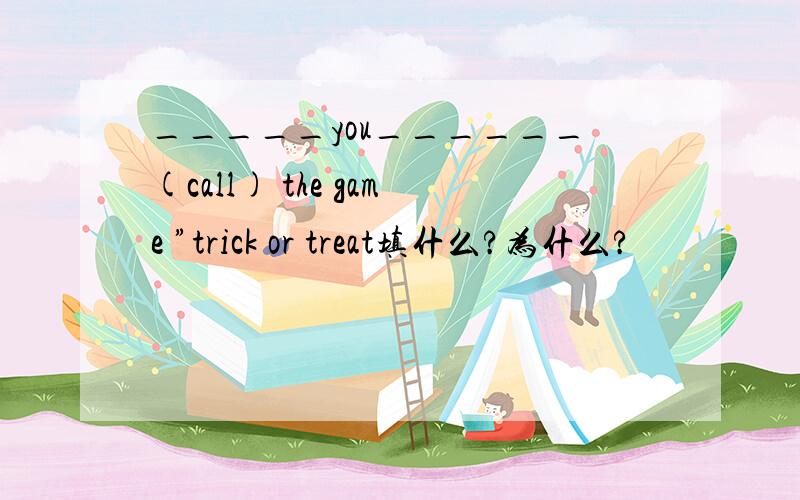 _____you______(call) the game ”trick or treat填什么?为什么?