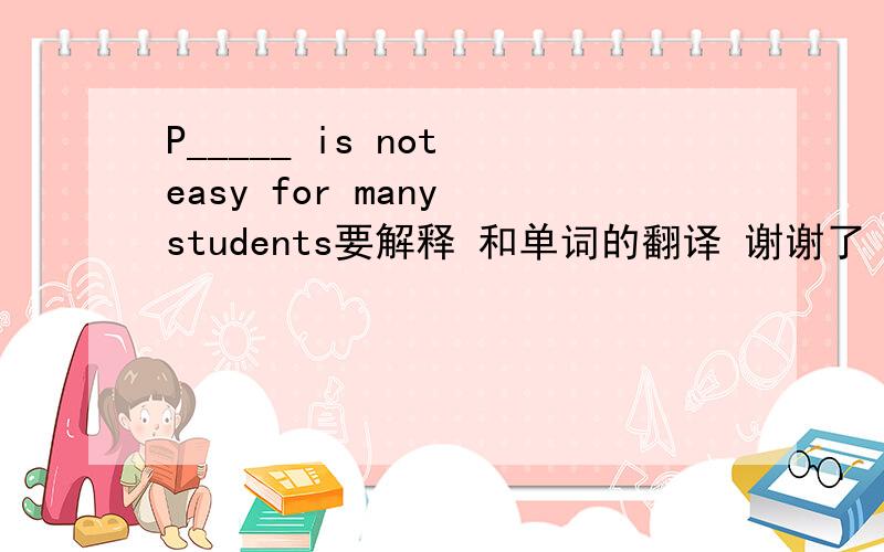 P_____ is not easy for many students要解释 和单词的翻译 谢谢了