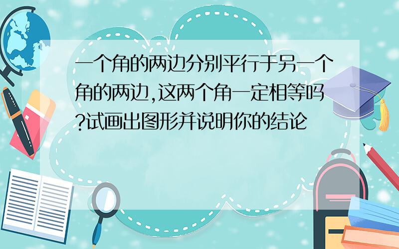 一个角的两边分别平行于另一个角的两边,这两个角一定相等吗?试画出图形并说明你的结论