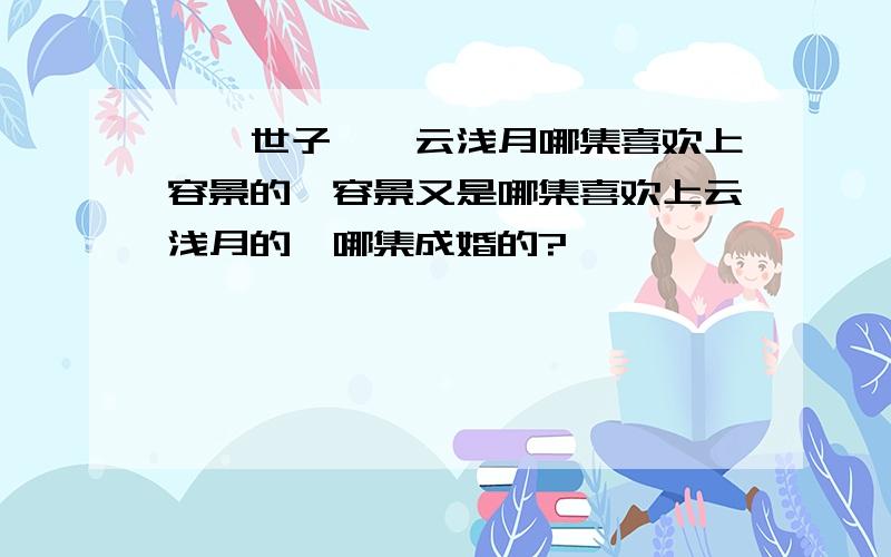 纨绔世子妃,云浅月哪集喜欢上容景的,容景又是哪集喜欢上云浅月的,哪集成婚的?