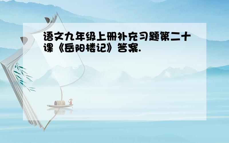 语文九年级上册补充习题第二十课《岳阳楼记》答案.