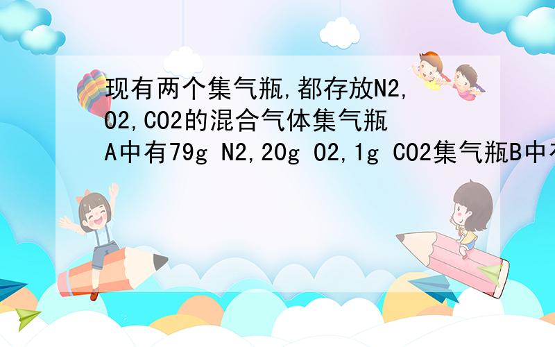 现有两个集气瓶,都存放N2,O2,CO2的混合气体集气瓶A中有79g N2,20g O2,1g CO2集气瓶B中有59g N2,20g O2,21g CO2问：（1）现将两只小白鼠分别放入两个集气瓶中,则（）A.两只小白鼠同时死亡B.A中的小白鼠