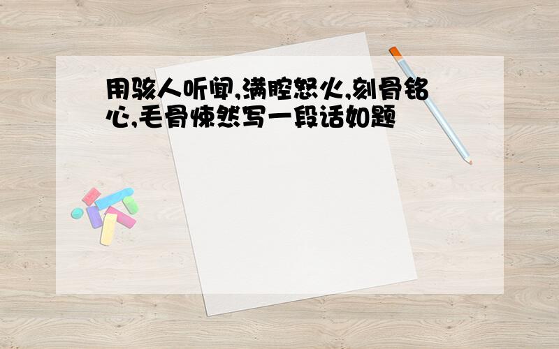 用骇人听闻,满腔怒火,刻骨铭心,毛骨悚然写一段话如题