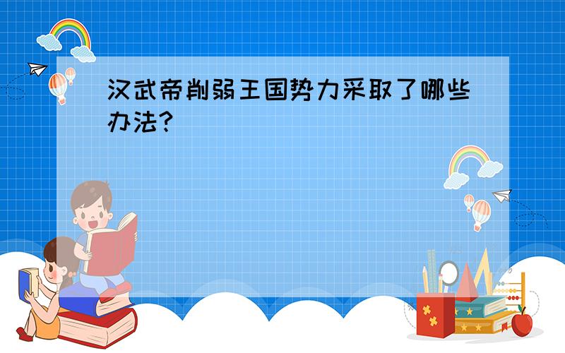 汉武帝削弱王国势力采取了哪些办法?