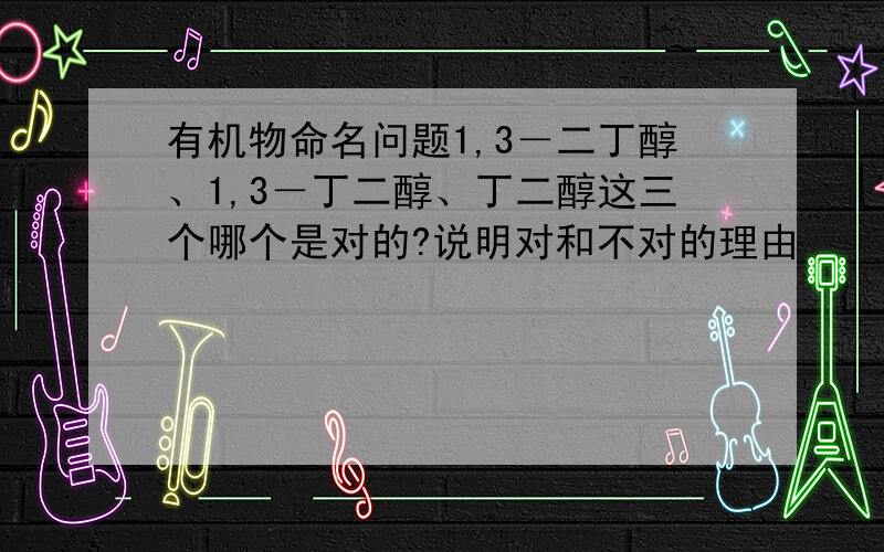 有机物命名问题1,3－二丁醇、1,3－丁二醇、丁二醇这三个哪个是对的?说明对和不对的理由