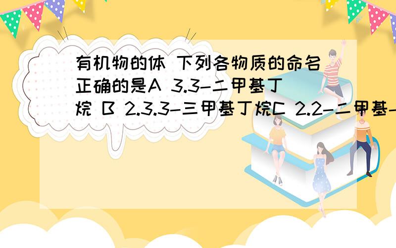 有机物的体 下列各物质的命名正确的是A 3.3-二甲基丁烷 B 2.3.3-三甲基丁烷C 2.2-二甲基-3-乙基丁烷 D 2.2.3-三甲基戊烷