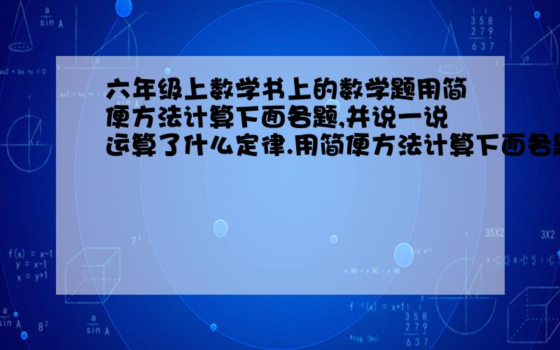 六年级上数学书上的数学题用简便方法计算下面各题,并说一说运算了什么定律.用简便方法计算下面各题,并说一说运算了什么定律.1.三分之二乘以四分之一再乘以三2.（九分之八+二十七分之